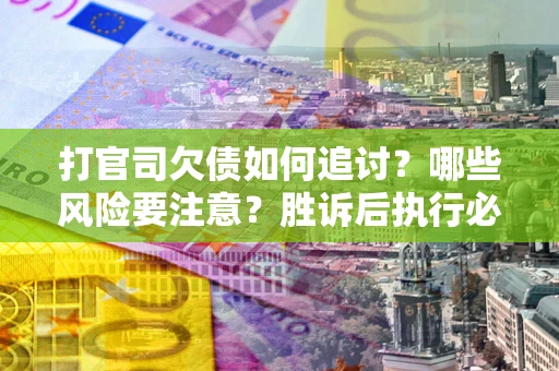 武汉打官司欠债如何追讨？哪些风险要注意？胜诉后执行必看！