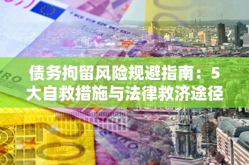 武汉债务拘留风险规避指南：5大自救措施与法律救济途径