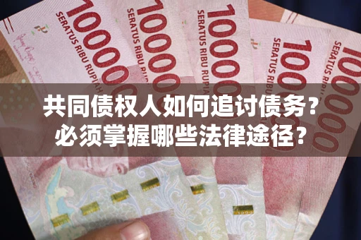 武汉共同债权人如何追讨债务？必须掌握哪些法律途径？