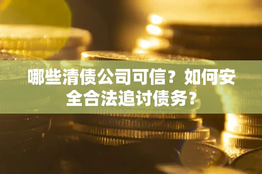 武汉哪些清债公司可信？如何安全合法追讨债务？