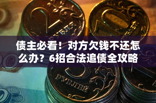 武汉债主必看！对方欠钱不还怎么办？6招合法追债全攻略