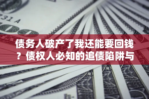 武汉债务人破产了我还能要回钱？债权人必知的追债陷阱与破局之道