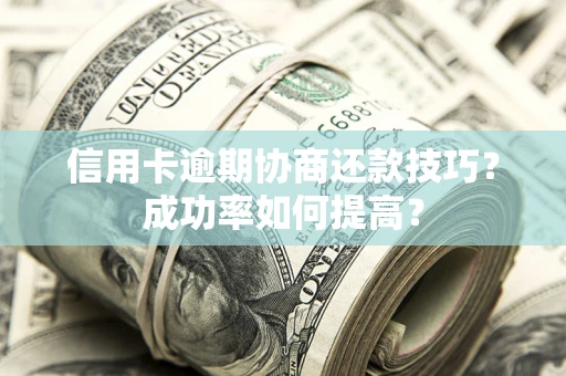 武汉信用卡逾期协商还款技巧？成功率如何提高？