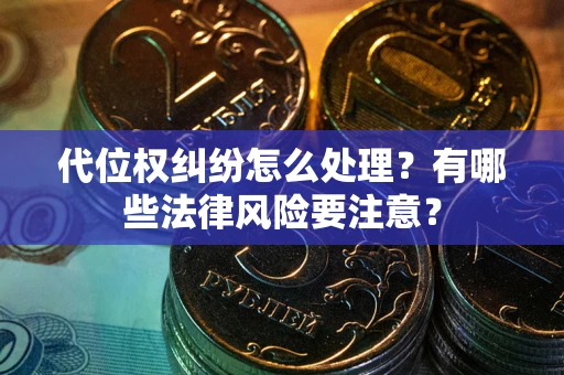 武汉代位权纠纷怎么处理？有哪些法律风险要注意？