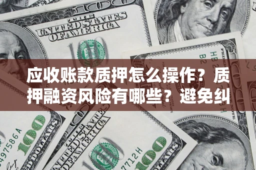 武汉应收账款质押怎么操作？质押融资风险有哪些？避免纠纷高效融资技巧