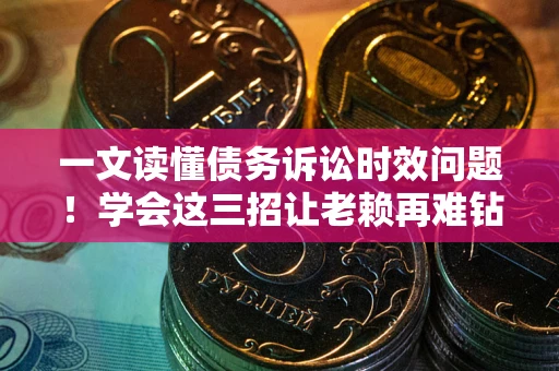 武汉一文读懂债务诉讼时效问题！学会这三招让老赖再难钻空子