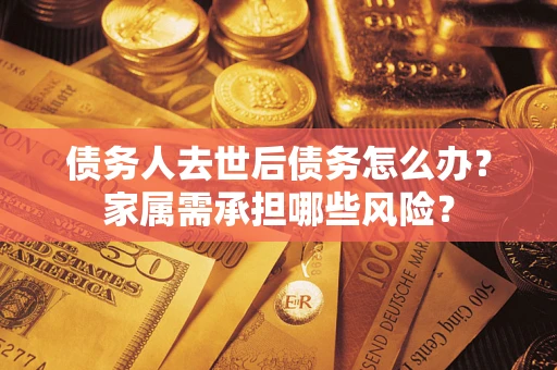 武汉债务人去世后债务怎么办？家属需承担哪些风险？