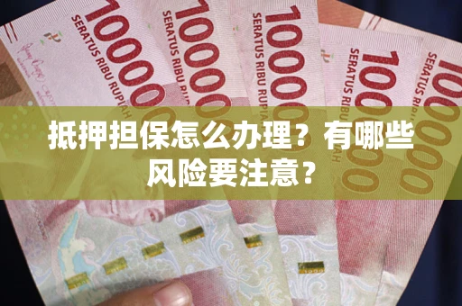 武汉抵押担保怎么办理？有哪些风险要注意？