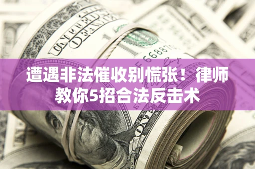 武汉遭遇非法催收别慌张！律师教你5招合法反击术