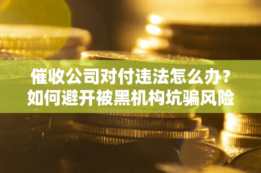 武汉催收公司对付违法怎么办？如何避开被黑机构坑骗风险