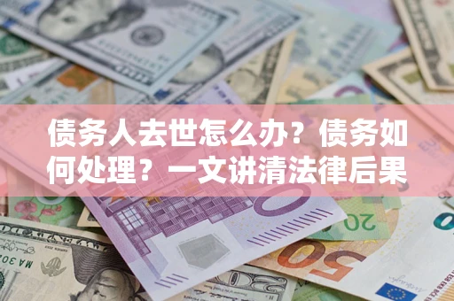 武汉债务人去世怎么办？债务如何处理？一文讲清法律后果