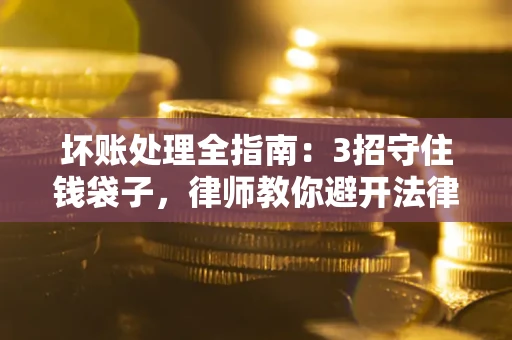 武汉坏账处理全指南：3招守住钱袋子，律师教你避开法律雷区