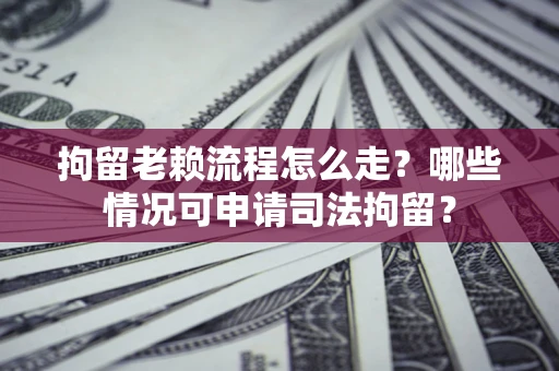 武汉拘留老赖流程怎么走?哪些情况可申请司法拘留? 武汉拘留老赖流程怎么走?哪些情况可申请司法拘留?