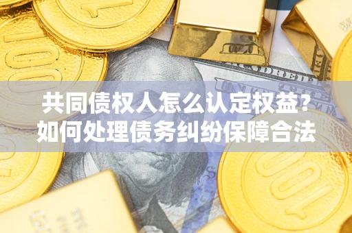 武汉共同债权人怎么认定权益？如何处理债务纠纷保障合法权益？
