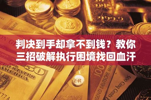 武汉判决到手却拿不到钱？教你三招破解执行困境找回血汗钱