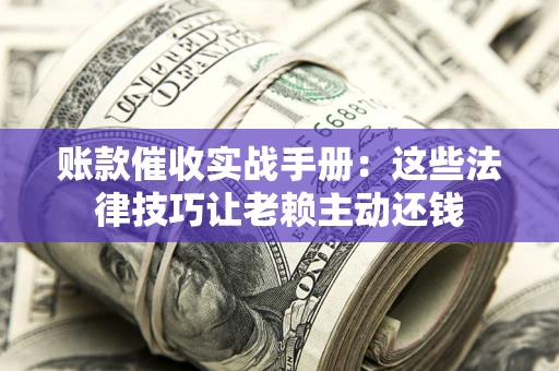 武汉账款催收实战手册：这些法律技巧让老赖主动还钱