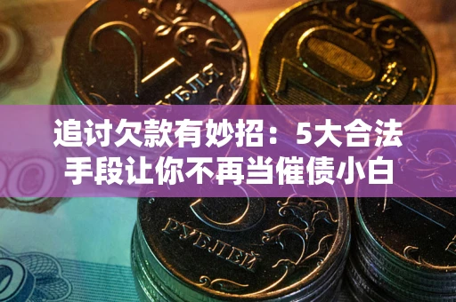武汉追讨欠款有妙招：5大合法手段让你不再当催债小白