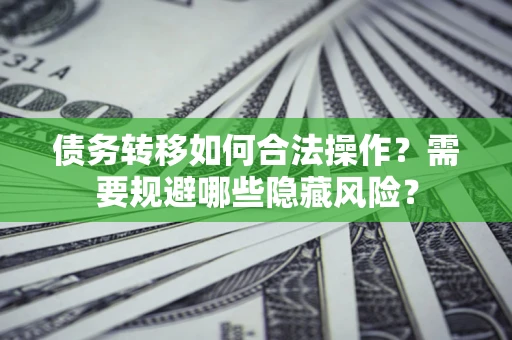 武汉债务转移如何合法操作？需要规避哪些隐藏风险？