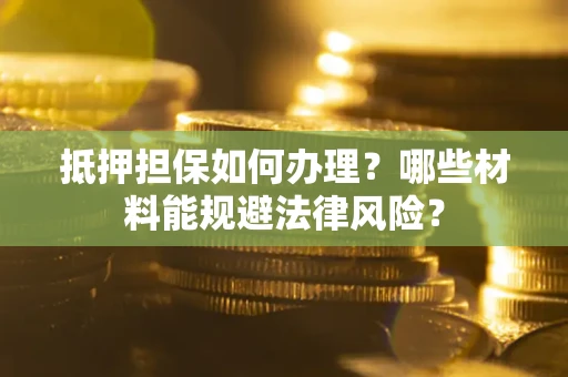 武汉抵押担保如何办理？哪些材料能规避法律风险？