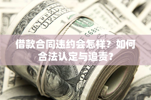 武汉借款合同违约会怎样？如何合法认定与追责？