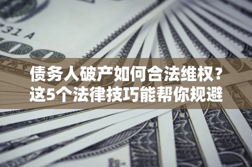 武汉债务人破产如何合法维权？这5个法律技巧能帮你规避风险
