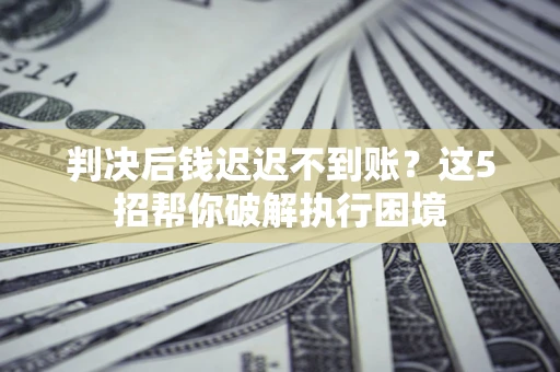 武汉判决后钱迟迟不到账？这5招帮你破解执行困境