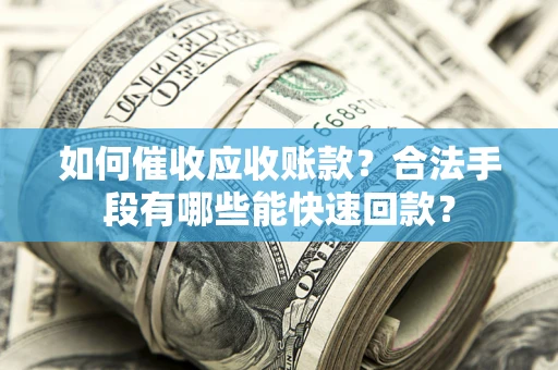 武汉如何催收应收账款？合法手段有哪些能快速回款？