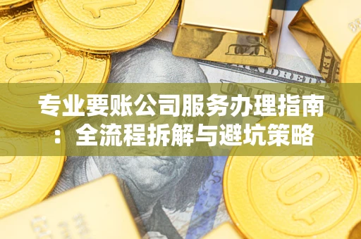 武汉专业要账公司服务办理指南：全流程拆解与避坑策略