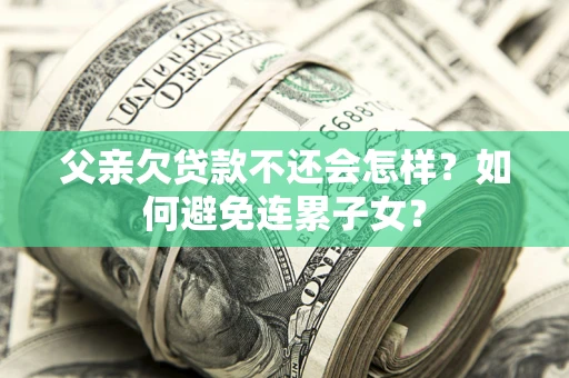 武汉父亲欠贷款不还会怎样？如何避免连累子女？