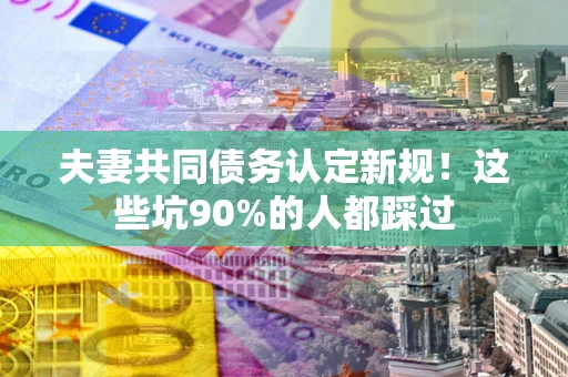 武汉夫妻共同债务认定新规！这些坑90%的人都踩过