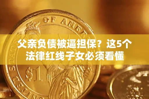 武汉父亲负债被逼担保？这5个法律红线子女必须看懂