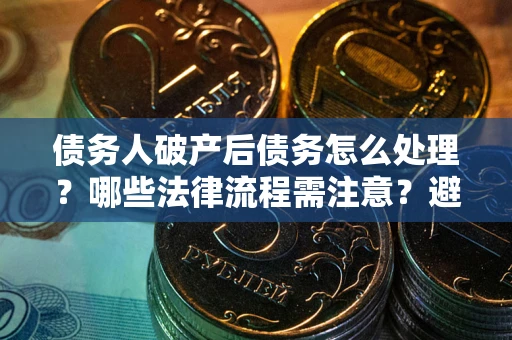 武汉债务人破产后债务怎么处理？哪些法律流程需注意？避免踩坑指南