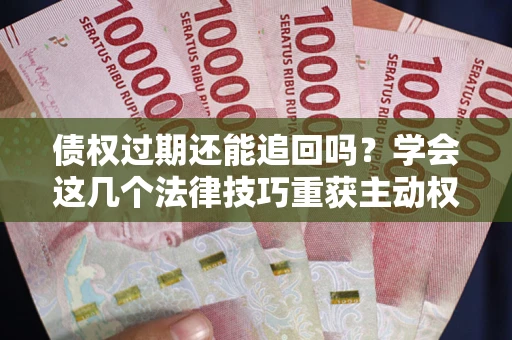 武汉债权过期还能追回吗？学会这几个法律技巧重获主动权