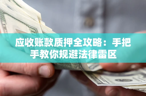 武汉应收账款质押全攻略：手把手教你规避法律雷区
