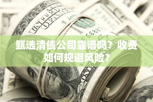 武汉甄选清债公司靠谱吗？收费如何规避风险？