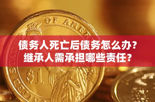 武汉债务人死亡后债务怎么办？继承人需承担哪些责任？