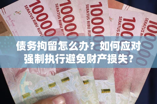 武汉债务拘留怎么办？如何应对强制执行避免财产损失？