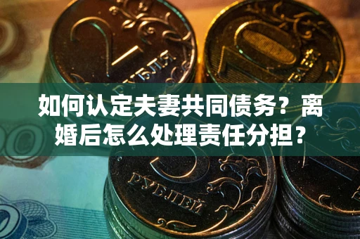 武汉如何认定夫妻共同债务？离婚后怎么处理责任分担？
