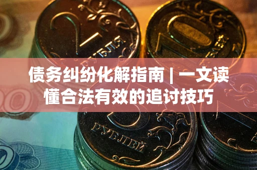 武汉债务纠纷化解指南 | 一文读懂合法有效的追讨技巧