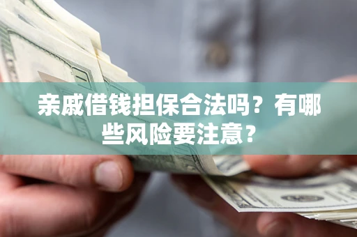 武汉亲戚借钱担保合法吗？有哪些风险要注意？