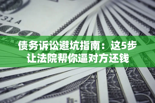 武汉债务诉讼避坑指南：这5步让法院帮你逼对方还钱