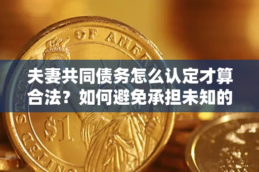 武汉夫妻共同债务怎么认定才算合法？如何避免承担未知的债务风险？
