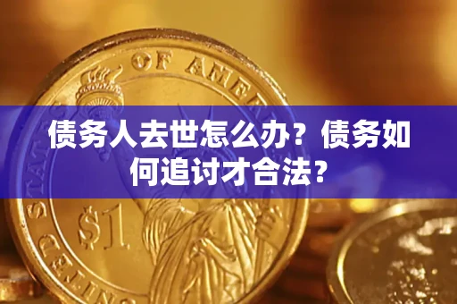 武汉债务人去世怎么办？债务如何追讨才合法？