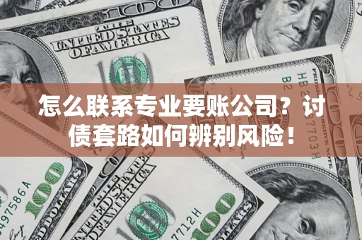 武汉怎么联系专业要账公司？讨债套路如何辨别风险！