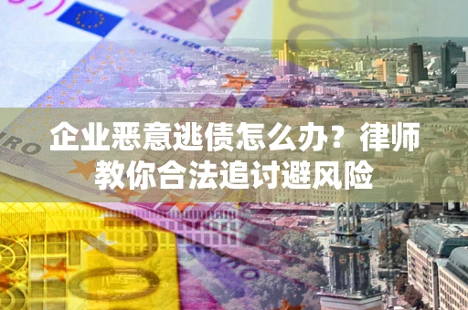 武汉企业恶意逃债怎么办？律师教你合法追讨避风险