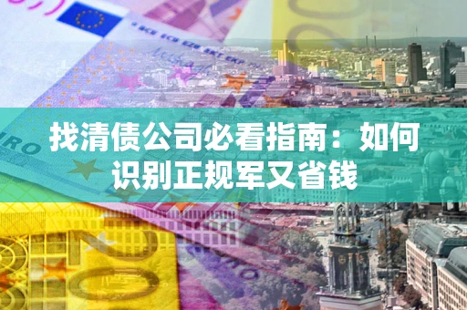 武汉找清债公司必看指南：如何识别正规军又省钱