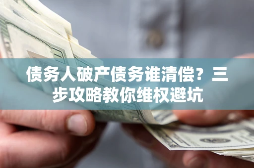 武汉债务人破产债务谁清偿?三步攻略教你维权避坑 武汉债务人破产债务谁清偿?三步攻略教你维权避坑