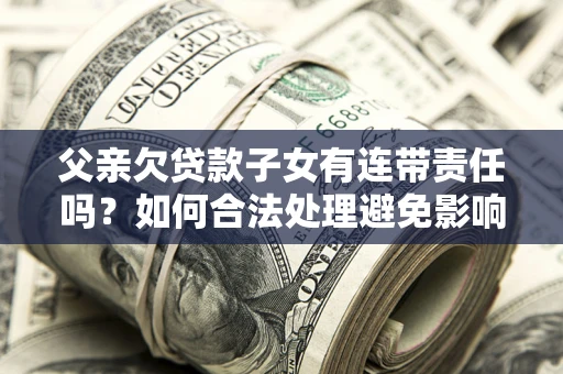 武汉父亲欠贷款子女有连带责任吗？如何合法处理避免影响？