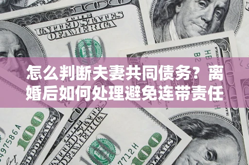 武汉怎么判断夫妻共同债务？离婚后如何处理避免连带责任？