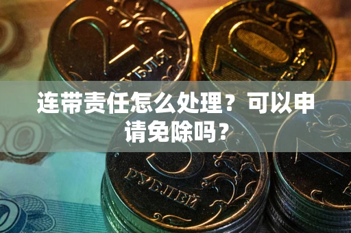 武汉连带责任怎么处理？可以申请免除吗？